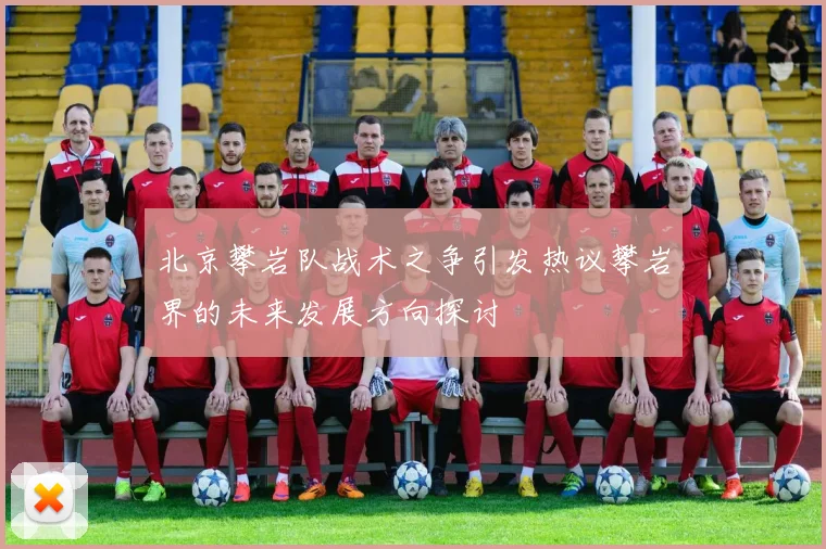 北京攀岩队战术之争引发热议攀岩界的未来发展方向探讨