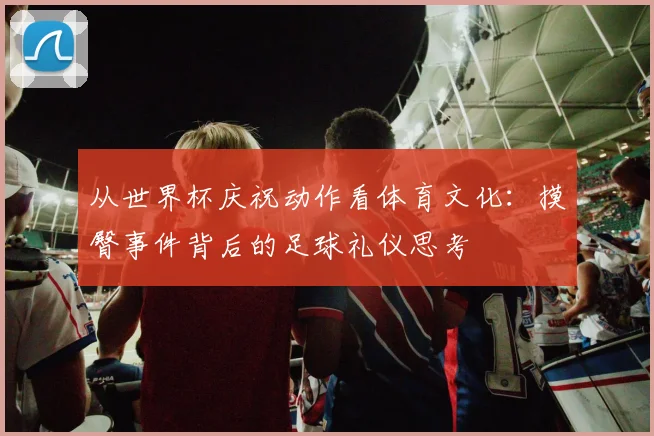 从世界杯庆祝动作看体育文化：摸臀事件背后的足球礼仪思考