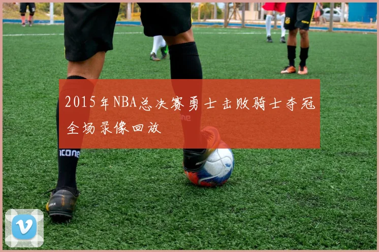2015年NBA总决赛勇士击败骑士夺冠全场录像回放